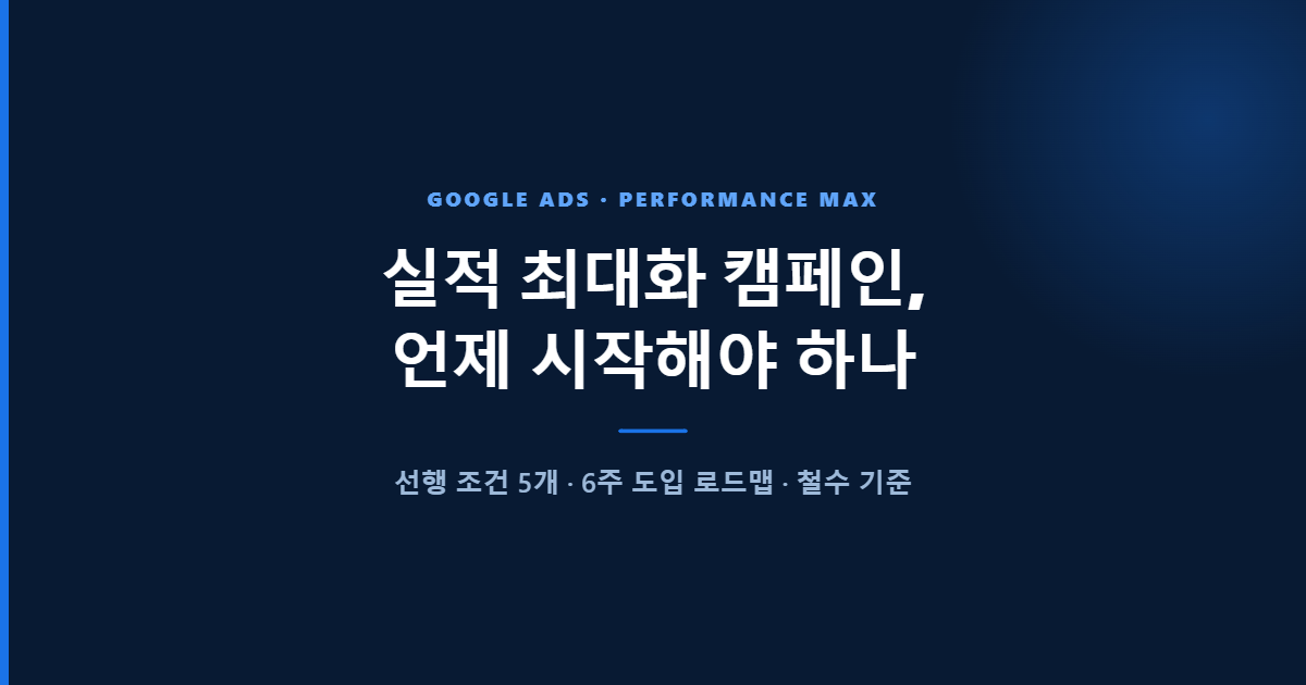 구글애즈 실적 최대화 캠페인, 언제 시작해야 하나 — 선행 조건 5개와 6주 도입 로드맵